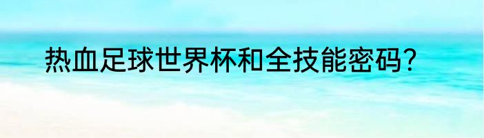热血足球世界杯和全技能密码？