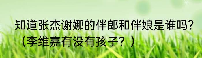 知道张杰谢娜的伴郎和伴娘是谁吗？（李维嘉有没有孩子？）