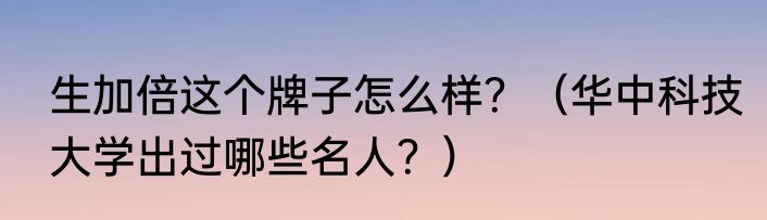 生加倍这个牌子怎么样？（华中科技大学出过哪些名人？）