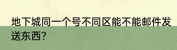 地下城同一个号不同区能不能邮件发送东西？
