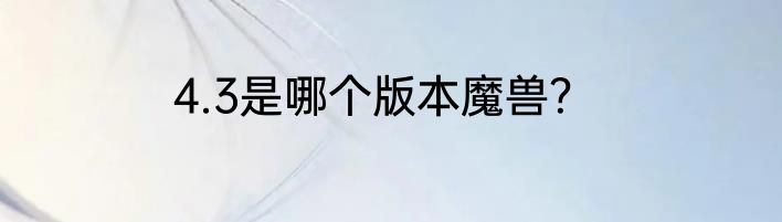 4.3是哪个版本魔兽？