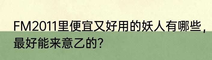 FM2011里便宜又好用的妖人有哪些，最好能来意乙的？