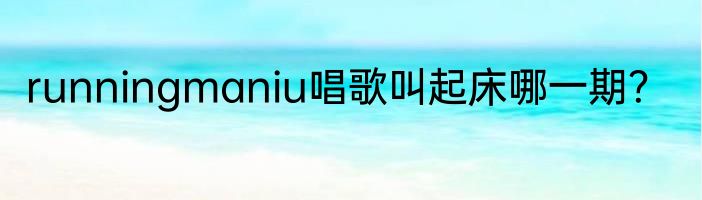 runningmaniu唱歌叫起床哪一期？