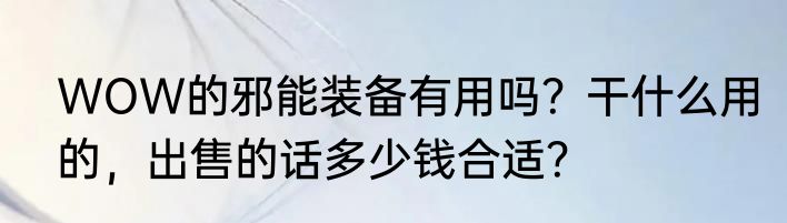 WOW的邪能装备有用吗？干什么用的，出售的话多少钱合适？