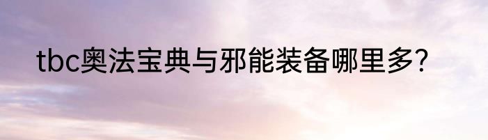 tbc奥法宝典与邪能装备哪里多？