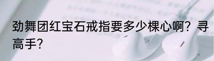 劲舞团红宝石戒指要多少棵心啊？寻高手？