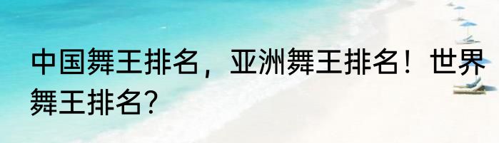 中国舞王排名，亚洲舞王排名！世界舞王排名？