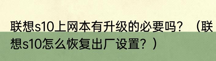 联想s10上网本有升级的必要吗？（联想s10怎么恢复出厂设置？）