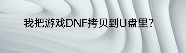 我把游戏DNF拷贝到U盘里？