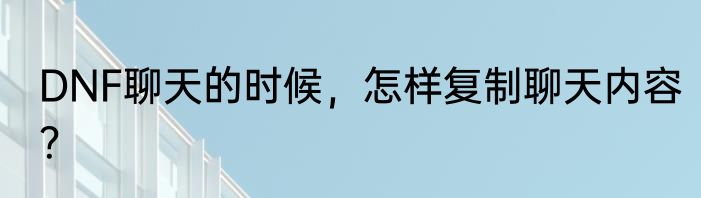 DNF聊天的时候,怎样复制聊天内容?