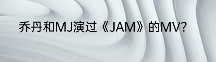 乔丹和MJ演过《JAM》的MV？