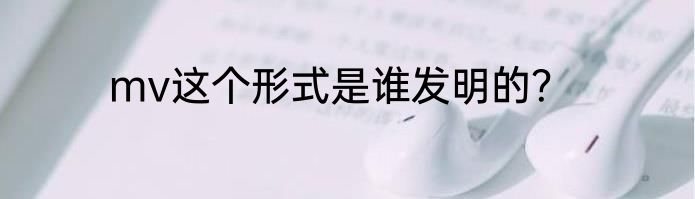 mv这个形式是谁发明的？