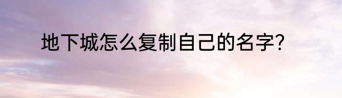 地下城怎么复制自己的名字？
