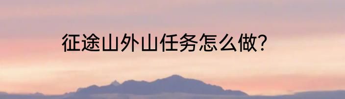 征途山外山任务怎么做？