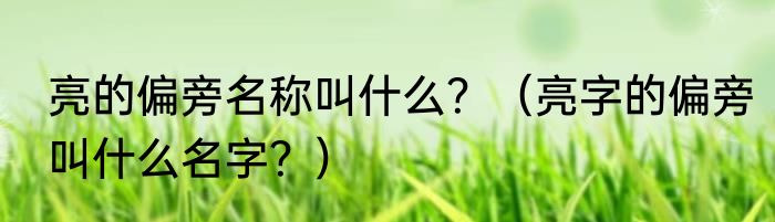 亮的偏旁名称叫什么？（亮字的偏旁叫什么名字？）