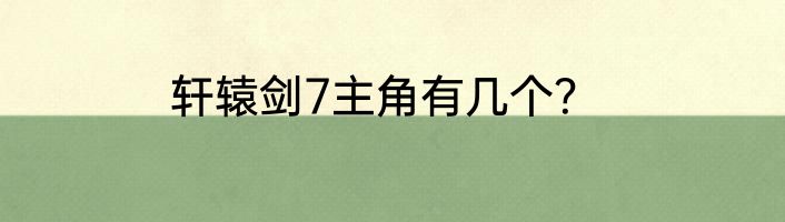 轩辕剑7主角有几个？
