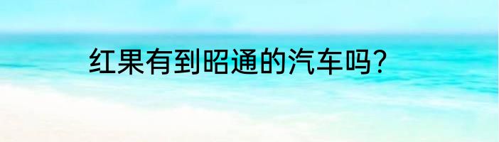 红果有到昭通的汽车吗？