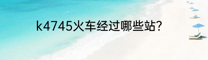 k4745火车经过哪些站？