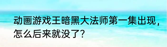 动画游戏王暗黑大法师第一集出现，怎么后来就没了？