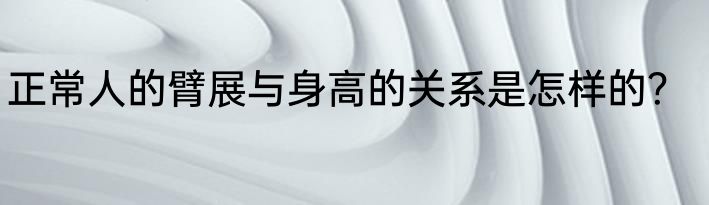 正常人的臂展与身高的关系是怎样的？