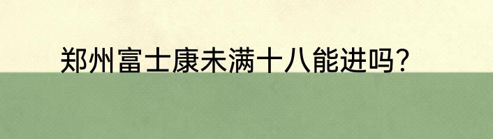郑州富士康未满十八能进吗？