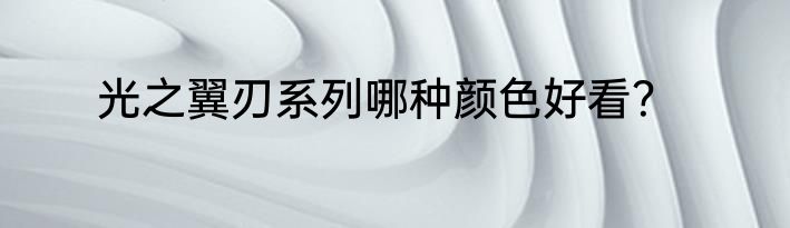 光之翼刃系列哪种颜色好看？