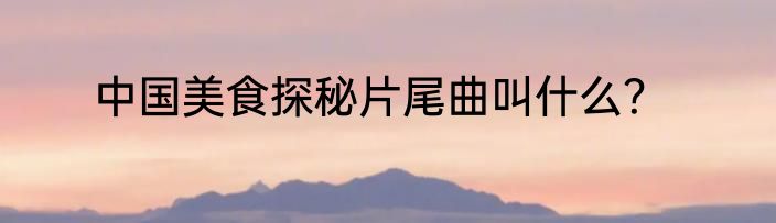 中国美食探秘片尾曲叫什么？