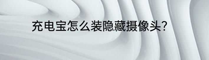 充电宝怎么装隐藏摄像头？