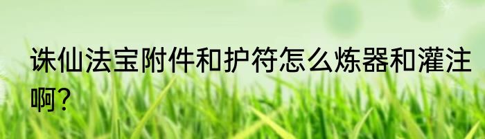 诛仙法宝附件和护符怎么炼器和灌注啊？