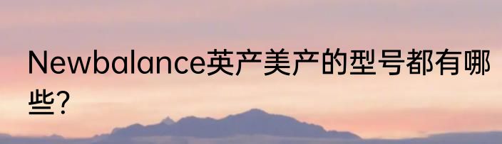 Newbalance英产美产的型号都有哪些？