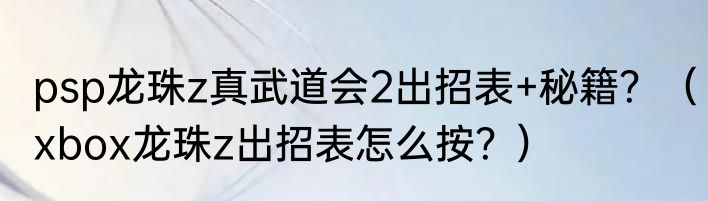psp龙珠z真武道会2出招表+秘籍？（xbox龙珠z出招表怎么按？）