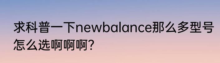 求科普一下newbalance那么多型号怎么选啊啊啊？