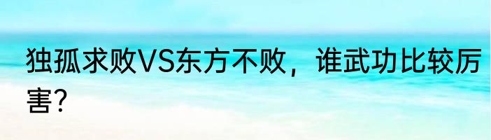 独孤求败VS东方不败，谁武功比较厉害？