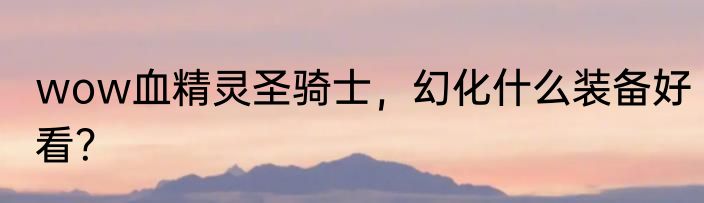 wow血精灵圣骑士，幻化什么装备好看？