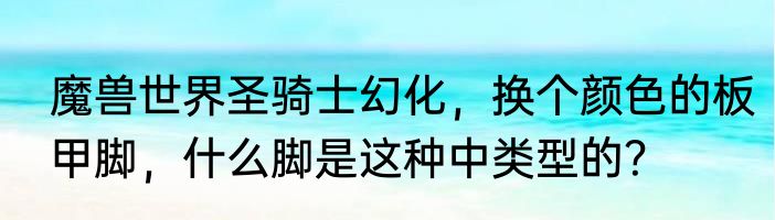 魔兽世界圣骑士幻化，换个颜色的板甲脚，什么脚是这种中类型的？