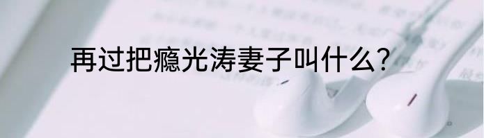 再过把瘾光涛妻子叫什么？