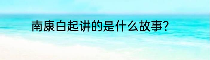 南康白起讲的是什么故事？