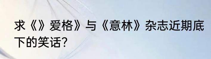 求《》爱格》与《意林》杂志近期底下的笑话？