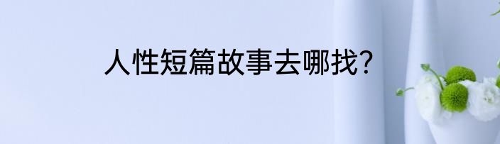 人性短篇故事去哪找？