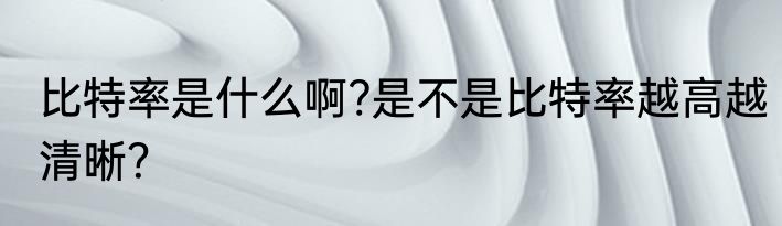 比特率是什么啊?是不是比特率越高越清晰？