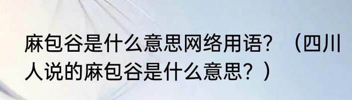 麻包谷是什么意思网络用语？（四川人说的麻包谷是什么意思？）