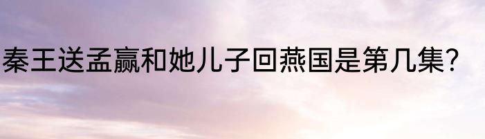 秦王送孟赢和她儿子回燕国是第几集？