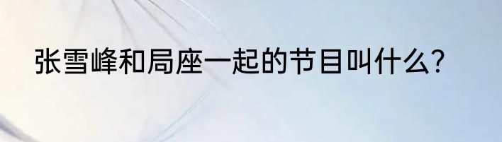 张雪峰和局座一起的节目叫什么？