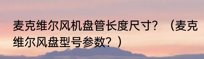 麦克维尔风机盘管长度尺寸？（麦克维尔风盘型号参数？）