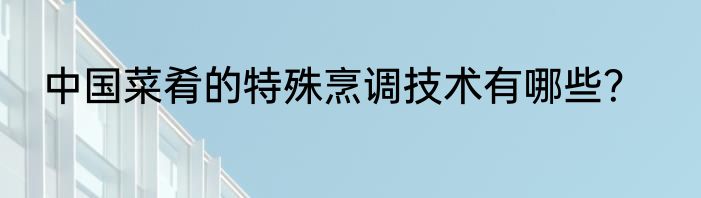 中国菜肴的特殊烹调技术有哪些？