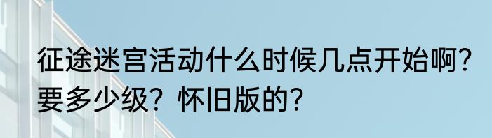 征途迷宫活动什么时候几点开始啊？要多少级？怀旧版的？