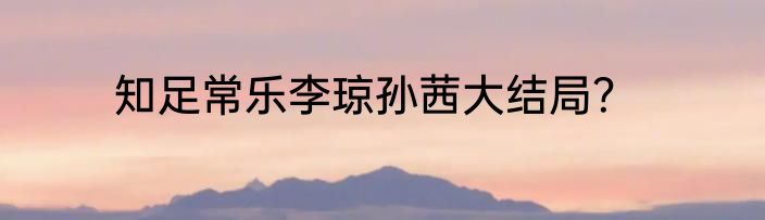 知足常乐李琼孙茜大结局？