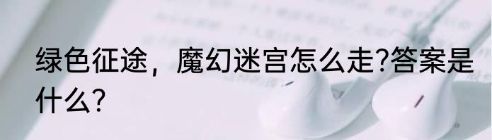 绿色征途，魔幻迷宫怎么走?答案是什么？