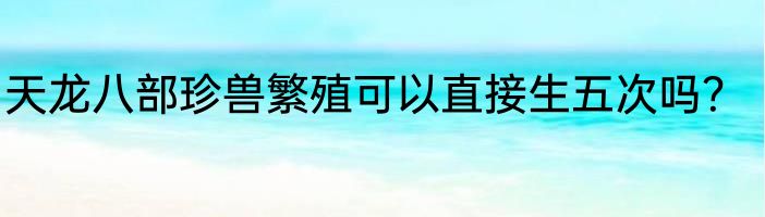 天龙八部珍兽繁殖可以直接生五次吗？