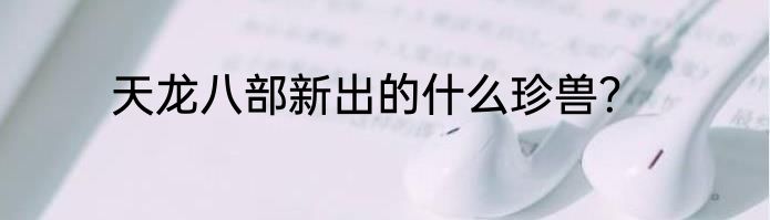 天龙八部新出的什么珍兽？